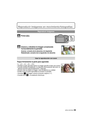 Page 2929 (SPA) VQT4F82
Reproducir imágenes en movimiento/fotografías
Pulse [(].
Avance y rebobine la imagen arrastrando 
horizontalmente la pantalla.
Avance: arrastre de la derecha a la izquierda
Rebobinado: arrastre de la izquierda a la derecha
Reproducir imágenes
Usar la reproducción con zoom
Toque firmemente la parte para agrandar.
1 k> 2k > 4k> 8k > 16k
•También puede agrandar/reducir la imagen girando el disco de control.•Cuando cambia la ampliación, la indicación de la posición del zoom  A 
aparece...