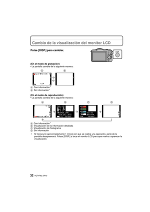 Page 32VQT4F82 (SPA) 32
Cambio de la visualización del monitor LCD
Pulse [DISP.] para cambiar.
(En el modo de grabación)
•La pantalla cambia de la siguiente manera:
A Con información
¢
BSin información¢
(En el modo de reproducción)
•La pantalla cambia de la siguiente manera:
A Con información
¢
BVisualización de la información detallada
C Visualización de histograma
D Sin información
¢ Si transcurre aproximadamente 1 minuto sin que se realice una operación, parte de la 
pantalla desaparecerá. Pulsar [DISP.] o...