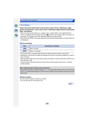 Page 286286
Connecting to other equipment
Select and set the items both on the screen in step 2 of the “Selecting a single 
picture and printing it” and in step 
3 of the “Selecting multiple pictures and printing 
them” procedures.
•
When you want to print pictures on a paper size or a layout which is not supported by the 
camera, set [Paper Size] or [Page Layout] to [ {] and then set the paper size or the layout on 
the printer. (For details, refer to the operating instructions of the printer.)
•When [Print Set...