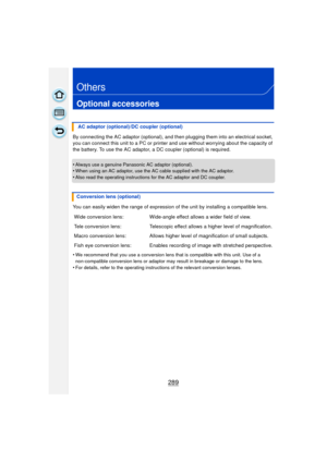Page 289289
Others
Optional accessories
By connecting the AC adaptor (optional), and then plugging them into an electrical socket, 
you can connect this unit to a PC or printer and use without worrying about the capacity of 
the battery. To use the AC adaptor, a DC coupler (optional) is required.
•
Always use a genuine Panasonic AC adaptor (optional).•When using an AC adaptor, use the AC  cable supplied with the AC adaptor.•Also read the operating instructions for the AC adaptor and DC coupler.
You can easily...