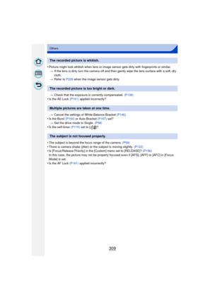 Page 309309
Others
•Picture might look whitish when lens or image sensor gets dirty with fingerprints or similar.> If the lens is dirty turn the camera off and then gently wipe the lens surface with a soft, dry 
cloth.
> Refer to P326 when the image sensor gets dirty.
> Check that the exposure is correctly compensated.  (P138)
•Is the AE Lock (P161) applied incorrectly?
> Cancel the settings of White Balance Bracket  (P146).
•Is the Burst  (P164) or Auto Bracket  (P167) set?
> Set the drive mode to Single....