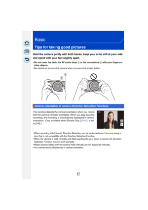 Page 5757
Basic
Tips for taking good pictures
Hold the camera gently with both hands, keep your arms still at your side 
and stand with your feet slightly apart.
•Do not cover the flash, the AF assist lamp A or the microphone B with your fingers or 
other objects.
•Be careful not to move the camera when you press the shutter button.
This function detects the vertical orientation when you record 
with the camera vertically orientated. When you play back the 
recording, the recording is automatically displayed in...
