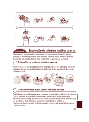 Page 33
33
Español

Sustitución de la lámina metálica externaSustitución
Reemplace la lámina metálica de afeitado y la hoja interna, si obs\
erva que se produce un rendimiento inferior en el afeitado. No quite nunca la lám\
ina metálica exterior del cabezal de afeitado para ningún otro ﬁ n que no sea cambiarlo.
Extracción de la lámina metálica externa
Mientras presiona con cuidado la lámina metálica exterior con los \
dedos, utilice las uñas para extraer el panel de plástico  de la hoja de los ganchos  del...