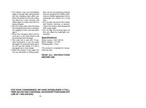 Page 710
FOR YOUR  CONVEN\fENCE, WE  HAVE  ESTABL\fSHED  A TOLL-
FREE (\fN USA ONLY) NAT\fONAL ACCESSORY PURCHASE HOT
L\fNE AT 1-800-338-0552.
• The shaver may not immediately
begin to charge after being placed
into the charging stand after use.
Allow the shaver to sit in the charg-
ing stand for a few minutes and
check again to make sure that it is
being charged.
• Grip the plug when disconnecting
the charging stand from a recepta-
cle; tugging on the cord may dam-
age it.
• Store the charging stand and its...