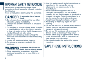 Page 2
2
English
IMPORTANT	SAFETY	INSTRUCTIONS
When using an electrical appliance, basic 
precautions should always be followed, including 
the following:
Read all instructions before using this appliance.
DANGER	To	reduce	the	risk	of	electric	
shock:
1. Do not reach for an appliance that has fallen 
into water. Unplug immediately.
2.  Charger unit is not for immersion or for use in 
shower.
3.  Do not place or store appliance where it can fall 
or be pulled into a tub or sink. Do not place in 
or drop into...