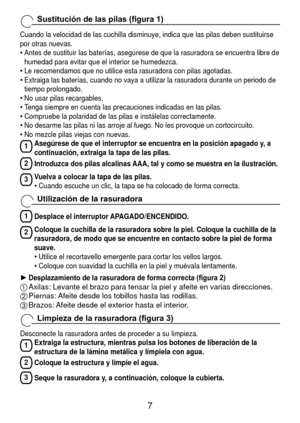 Page 7
Sustitución	de	las	pilas	(figura	1)
Cuando la velocidad de las cuchilla disminuye, indica que las pilas debe\
n sustituirse 
por otras nuevas.Antes de sustituir las baterías, asegúrese de que la rasuradora se\
 encuentra libre de 
humedad para evitar que el interior se humedezca.
Le recomendamos que no utilice esta rasuradora con pilas agotadas.
Extraiga las baterías, cuando no vaya a utilizar la rasuradora durant\
e un periodo de 
tiempo prolongado.
No usar pilas recargables.
Tenga siempre en...