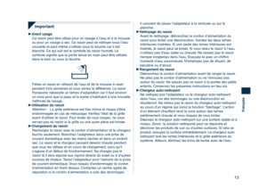 Page 13
13
Français

Important
Avant usageCe rasoir peut être utilisé pour un rasage à l’eau et à la mousse 
ou pour un rasage à sec. Ce rasoir peut se nettoyer sous l’eau 
courante et peut même s’utiliser sous la douche car il est 
étanche. Ce qui suit est le symbole du rasoir humide. Le 
symbole signiﬁe que la partie tenue en main peut être utilisée 
dans le bain ou sous la douche.
Faites un essai en utilisant de l’eau et de la mousse à raser 
pendant trois semaines et vous verrez la différence. Le rasoir...