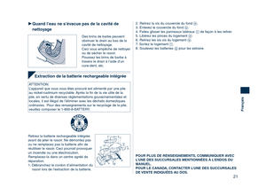 Page 21
21
Français

Extraction de la batterie rechargeable intégrée
Retirez la batterie rechargeable intégrée 
avant de jeter le rasoir. Ne démontez pas 
ou ne remplacez pas la batterie aﬁn de 
réutiliser le rasoir. Ceci pourrait provoquer 
un incendie ou une électrocution. 
Remplacez-la dans un centre agréé de 
réparation.
1. Débranchez le cordon d’alimentation du rasoir lors de l’extraction de la batterie.
 Quand l’eau ne s’évacue pas de la cavité de 
nettoyage
Des brins de barbe peuvent 
obstruer le drain...