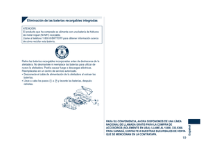 Page 19
1Español

Eliminación de las baterías recargables integradas
ATENCIÓN:El producto que ha comprado se alimenta con una batería de hidruros de metal níquel (Ni-MH) reciclable.Llame al teléfono 1-800-8-BATTERY para obtener información acerca de cómo reciclar esta batería.
R B R C
N i - M HT M
Retire las baterías recargables incorporadas antes de deshacerse de l\
a afeitadora. No desmantele ni reemplace las baterías para utilizar de \
nuevo la afeitadora. Podría causar fuego o descargas eléctricas....