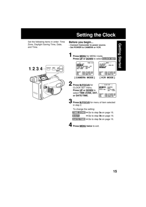 Page 1515
Getting Started
Setting the Clock
Before you begin...
•Connect Camcorder to power source.
•Set POWER to CAMERA or VCR.
Set the following items in order: Time
Zone, Daylight Saving Time, Date,
and Time.
1Press MENU for MENU mode.
Press 
UP or DOWN to select CLOCK SET .
2Press M.FOCUS for
CLOCK SET menu.
Press 
UP or DOWN to
select TIME ZONE, DST,
or DATE/TIME.
3Press M.FOCUS for menu of item selected
in step 2.
To change the setting:
TIME ZONE➔Go to step 3a on page 16.
D.S.T.➔Go to step 3b on page 16....