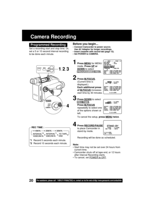 Page 2020For assistance, please call : 1-800-211-PANA(7262) or, contact us via the web at:http://www.panasonic.com/contactinfo
Before you begin...
•Connect Camcorder to power source.
Use AC Adaptor for longer recordings.
•Insert cassette with record tab (page 12).
•Set POWER to CAMERA.
Camera Recording
1Press MENU for MENU
mode. Press 
UP or
DOWN to select
PROGRAMMED REC .
2Press M.FOCUS.
(Current time is
displayed.)
Each additional press
of 
M.FOCUS increases
start time by 30 minutes.
3Press DOWN to select
REC...