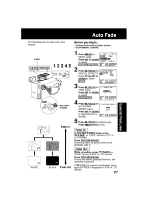 Page 2727
Special Features
Before you begin...
•Connect Camcorder to power source.
•Set POWER to CAMERA.
Fade In:
In RECORD/PAUSE mode, press (FADE) so “FADE” flashes in EVF or
LCD monitor.
Press 
RECORD/PAUSE.
Recording starts as picture and sound
gradually fade in.
Fade Out:
While recording, press  (FADE) so
“FADE” flashes in EVF or LCD monitor.
Press 
RECORD/PAUSE.
Picture and sound gradually fade out, and
recording is paused.
If 
 (FADE) is pressed accidentally, press
again so “FADE” disappears in EVF or...
