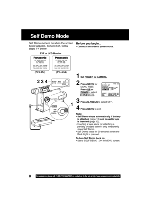 Page 88For assistance, please call : 1-800-211-PANA(7262) or, contact us via the web at:http://www.panasonic.com/contactinfo
Self Demo Mode
EVF or LCD Monitor
Note:
• Self Demo stops automatically if battery
is attached (page 10) and cassette tape
is inserted (page 12).
• Inserting a tape alone (or attaching a
partially charged battery) only temporarily
stops Self Demo.
• Self Demo stops for 30 seconds when the
Back Light is pressed.
To turn Self Demo back on:
• Set to SELF DEMO ; ON in MENU screen.
Before you...