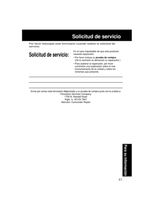 Page 8541
Para su informaci
ón
Solicitud de servicio
Envíe por correo este formulario diligenciado y su prueba de compra junto con la unidad a:
Panasonic Services Company
1705 N. Randall Road
Elgin, IL. 60123-7847
Atención: Camcorder Repair
Solicitud de servicio:
Por favor fotocopie este formulario cuando realice la solicitud de
servicio.
En el caso improbable de que este producto
necesite reparación.
•Por favor incluya su prueba de compra.
(De lo contrario se demorará su reparación.)
•Para acelerar la...