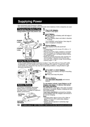 Page 1010For assistance, please call : 1-800-211-PANA(7262) or, contact us via the web at:http://www.panasonic.com/contactinfo
Supplying Power
To use battery refresh, insert Battery on AC
Adaptor (see steps 1~2 above), then press
BATTERY REFRESH.
The REFRESH Lamp lights, then goes out when
discharge is complete. Battery charging will then
start automatically.
If 
BATTERY REFRESH is pressed by mistake,
remove Battery from AC Adaptor and reinsert it
for normal charging.
Note:
• Charging takes about 4 hours...