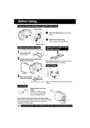 Page 1212For assistance, please call : 1-800-211-PANA(7262) or send e-mail to : consumerproducts@panasonic.com
Before Using
Remove Battery Pack before doing steps.
1Undo strap ends
from buckles.
Attaching Shoulder StrapAdjust the Length of the
Shoulder Strap
Pull a loop of strap from buckle, then pull
strap tight to shorten or lengthen.
Adjust Hand Strap length to fit your hand as
shown.
2Thread strap ends through Strap
Rings on Camcorder.
3Re-insert the strap
ends into buckles.
Hand Strap
123
min. 25.4 mm (1...