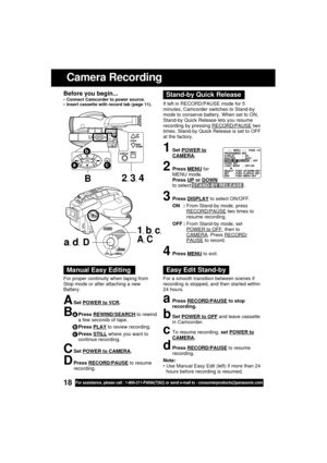 Page 1818For assistance, please call : 1-800-211-PANA(7262) or send e-mail to : consumerproducts@panasonic.com
Before you begin... Connect Camcorder to power source.
 Insert cassette with record tab (page 11).
Camera Recording
1Set POWER to
CAMERA.
2Press MENU for
MENU mode.
Press 
UP or DOWN
to select STAND-BY RELEASE .
3Press DISPLAY to select ON/OFF.
ON :From Stand-by mode, press
RECORD/PAUSE two times to
resume recording.
OFF :From Stand-by mode, set
POWER to OFF, then to
CAMERA. Press RECORD/PAUSE to...