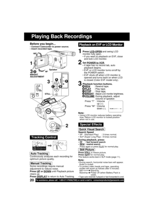 Page 2020For assistance, please call : 1-800-211-PANA(7262) or send e-mail to : consumerproducts@panasonic.com
Playing Back Recordings
Before you begin...
 Connect Camcorder to power source.
 Insert recorded tape.
Tracking Control
Quick Visual Search
Search Speed SP   (Standard Play)     : 3 times normal.
 SLP (Super Long Play) : 9 times normal.
During playback, press:FF     : fast forward search
REW : rewind search
Press again or press PLAY for normal play.
Still Picture
Press STILL to freeze picture....