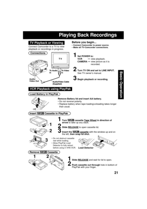 Page 2121
Basic Operation
Playing Back Recordings
Connections
1Set POWER to:
VCR         view playback.
CAMERA view picture as it is
recorded.
2Turn TV ON and set to LINE INPUT.
See TV owner’s manual.
3Begin playback or recording.Audio/
Video Out
Connect Camcorder to a TV to view
playback or recordings in progress.
Before you begin...
 Connect Camcorder to power source.
 Make all TV-Camcorder connections.TV Playback or Viewing
Remove Battery lid and insert AA battery.
 Do not reverse polarity.
 Replace...