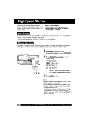 Page 2626For assistance, please call : 1-800-211-PANA(7262) or send e-mail to : consumerproducts@panasonic.com
Note:
 Shutter speed cannot be set to 1/60 if Digital
E.I.S. feature is set to ON.
 Provide additional halogen or tungsten light
for use indoors or in poor light. Fluorescent
light degrades picture.
 Auto Focus may not function properly if high
speed shutter is used in inadequate light.
 Setting reverts to AUTO each time POWER is
set to CAMERA. Improves Still or Slow Motion playback
picture of high...