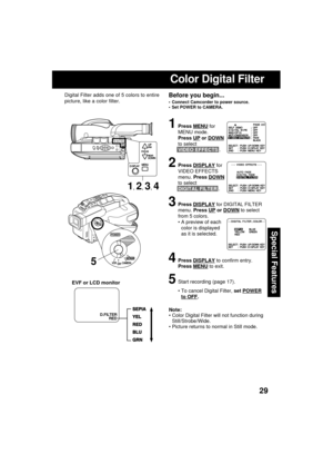 Page 2929
Special Features
Note:
 Color Digital Filter will not function during
Still/Strobe/Wide.
 Picture returns to normal in Still mode.
1Press MENU for
MENU mode.
Press 
UP or DOWN
to select
VIDEO EFFECTS .
2Press DISPLAY for
VIDEO EFFECTS
menu. Press 
DOWN
to select
DIGITAL FILTER .
3Press DISPLAY for DIGITAL FILTER
menu. Press 
UP or DOWN to select
from 5 colors.
 A preview of each
color is displayed
as it is selected.
4Press DISPLAY to confirm entry.
Press 
MENU to exit.
5Start recording (page 17).
...