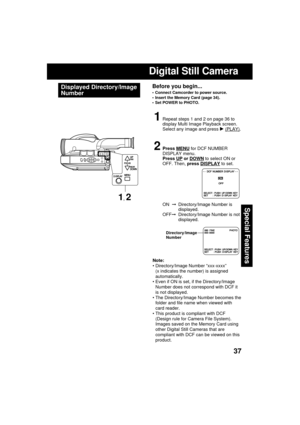 Page 3737
Special Features
Digital Still Camera
Displayed Directory/Image
NumberBefore you begin...
 Connect Camcorder to power source.
 Insert the Memory Card (page 34).
 Set POWER to PHOTO.
1Repeat steps 1 and 2 on page 36 to
display Multi Image Playback screen.
Select any image and press 
 (PLAY).
2Press MENU for DCF NUMBER
DISPLAY menu.
Press 
UP or DOWN to select ON or
OFF. Then, press DISPLAY to set.
ON  Directory/Image Number is
displayed.
OFFDirectory/Image Number is not
displayed.
Note:
...