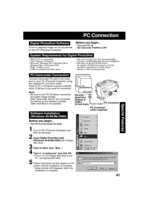 Page 4141
Special Features
RS-232C
Serial Port
(Default is
COM1)
(D-Sub 9-pin)PC Connector
PC Connector
cable (supplied)
PC Connection
Software Installation
(Windows 95/98/Me/2000)
1Turn on PC (Personal Computer) and
start up Windows.
2Insert Digital PhotoShot disk
(Windows 95/98/Me/2000) into a floppy
disk drive.
3Click on Start, then “Run...”
4Type in “a:\setup.exe” and click OK.
 If your 3.5 inch floppy disk drive is not
“A”, use appropriate letter.
5Follow instructions as they appear on PC
screen until the...