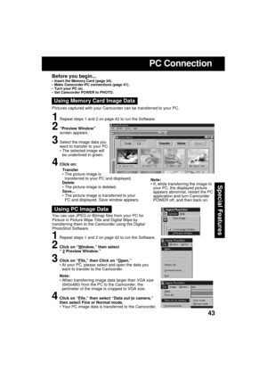 Page 4343
Special Features
You can use JPEG or Bitmap files from your PC for
Picture in Picture Wipe Title and Digital Wipe by
transferring them to the Camcorder using the Digital
PhotoShot Software.
Using PC Image Data
1Repeat steps 1 and 2 on page 42 to run the Software.
2Click on “Window,” then select
“ 2 Preview Window.”
3Click on “File,” then Click on “Open.”
 At your PC, please select and open the data you
want to transfer to the Camcorder.
Note:
 When transferring image data larger than VGA size...