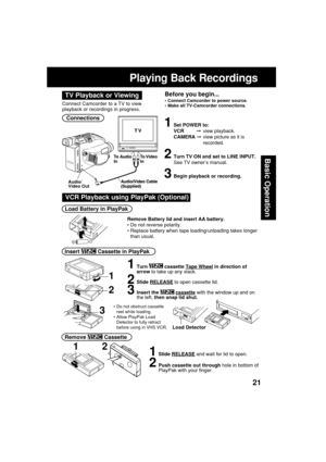 Page 2121
Basic Operation
Playing Back Recordings
Connections
1Set POWER to:
VCR         view playback.
CAMERA view picture as it is
recorded.
2Turn TV ON and set to LINE INPUT.
See TV owner’s manual.
3Begin playback or recording.
Audio/
Video Out
Connect Camcorder to a TV to view
playback or recordings in progress.
Before you begin...
•Connect Camcorder to power source.
•Make all TV-Camcorder connections.TV Playback or Viewing
Remove Battery lid and insert AA battery.
•Do not reverse polarity.
•Replace...