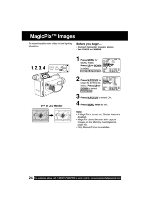 Page 2424For assistance, please call : 1-800-211-PANA(7262) or send e-mail to : consumerproducts@panasonic.com
MagicPix™ Images
Before you begin...
•Connect Camcorder to power source.
•Set POWER to CAMERA.
Note:
•If MagicPix is turned on, Shutter feature is
disabled.
•MagicPix cannot be used with capture
images on the Memory Card (optional,
page 35).
•Only Manual Focus is available. To record quality color video in low lighting
situations.
1Press MENU for
MENU mode.
Press 
UP or DOWN
to select
DIGITAL EFFECTS...