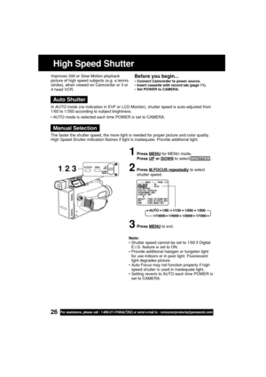 Page 2626For assistance, please call : 1-800-211-PANA(7262) or send e-mail to : consumerproducts@panasonic.com
Note:
•Shutter speed cannot be set to 1/60 if Digital
E.I.S. feature is set to ON.
•Provide additional halogen or tungsten light
for use indoors or in poor light. Fluorescent
light degrades picture.
•Auto Focus may not function properly if high
speed shutter is used in inadequate light.
•Setting reverts to AUTO each time POWER is
set to CAMERA. Improves Still or Slow Motion playback
picture of high...