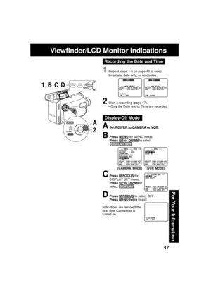 Page 4747
For Your Information
Recording the Date and Time
ASet POWER to CAMERA or VCR.
BPress MENU for MENU mode.
Press 
UP or DOWN to select
 DISPLAY SET .
CPress M.FOCUS for
DISPLAY SET menu.
Press 
UP or DOWN to
select  DISPLAY .
DPress M.FOCUS to select OFF.
Press MENU twice to exit.
Indications are restored the
next time Camcorder is
turned on.
Display-Off Mode
Viewfinder/LCD Monitor Indications
1, B, C, D
[CAMERA  MODE] [VCR  MODE]
1Repeat steps 1-5 on page 46 to select
time/date, date only, or no...