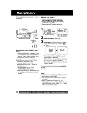 Page 3030For assistance, please call : 1-800-211-PANA(7262) or send e-mail to : consumerproducts@panasonic.com
MotionSensor may mistakenly start
when:
• background is plain, like a white wall,
or has distinct vertical, horizontal, or
slanted stripes, like a venetian blind.
• brightness suddenly changes.
MotionSensor may not start when:
• motion is very slow or fast.
• moving object is very small.
• motion occurs only in 1 corner of
viewing area.
• in poor lighting (in this case,
MOTIONSENSOR flashes).
•...