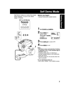 Page 77
Getting Started
Self Demo Mode
EVF or LCD Monitor
Note:
• Self Demo stops automatically if battery
is attached (page 9) and cassette tape is
inserted (page 11).
• Inserting a tape alone (or attaching a
partially charged battery) only temporarily
stops Self Demo.
• Self Demo stops for 30 seconds when the
Light is pressed.
To turn Self Demo back on:
• Set to SELF DEMO : ON in MENU screen.
Before you begin...
• Connect Camcorder to power source.
Self Demo mode is on when the screen
below appears. To turn...