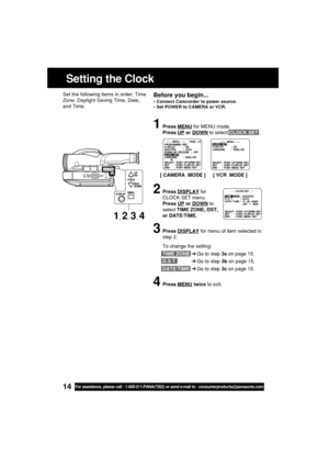 Page 1414For assistance, please call : 1-800-211-PANA(7262) or send e-mail to : consumerproducts@panasonic.com
Setting the Clock
Before you begin...
•Connect Camcorder to power source.
•Set POWER to CAMERA or VCR.
Set the following items in order: Time
Zone, Daylight Saving Time, Date,
and Time.
1Press MENU for MENU mode.
Press 
UP or DOWN to select CLOCK SET .
2Press DISPLAY for
CLOCK SET menu.
Press 
UP or DOWN to
select TIME ZONE, DST,
or DATE/TIME.
3Press DISPLAY for menu of item selected in
step 2.
To...