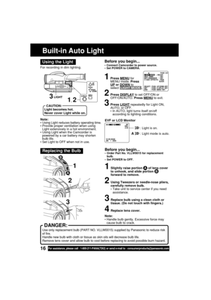 Page 1616For assistance, please call : 1-800-211-PANA(7262) or send e-mail to : consumerproducts@panasonic.com
Note:
•Using Light reduces battery operating time.
•Provide proper ventilation when using
Light extensively in a hot environment.
•Using Light when the Camcorder is
powered by a car battery may shorten
bulb life.
•Set Light to OFF when not in use. For recording in dim lighting.
Using the Light
Built-in Auto Light
1, 2
CAUTION:
Light becomes hot.
Never cover Light while on.
LIGHT
Before you begin......