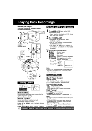 Page 2020For assistance, please call : 1-800-211-PANA(7262) or send e-mail to : consumerproducts@panasonic.com
Playing Back Recordings
Before you begin...
•Connect Camcorder to power source.
•Insert recorded tape.
Tracking Control
Quick Visual Search
Search Speed•SP   (Standard Play)     : 3 times normal.
•SLP (Super Long Play) : 9 times normal.
During playback, press:•FF     : fast forward search
•REW : rewind search
Press again or press PLAY for normal play.
Still Picture
Press STILL to freeze picture.
Press...