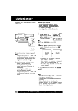 Page 3030For assistance, please call : 1-800-211-PANA(7262) or send e-mail to : consumerproducts@panasonic.com
MotionSensor may mistakenly start
when:
•background is plain, like a white wall,
or has distinct vertical, horizontal, or
slanted stripes, like a venetian blind.
•brightness suddenly changes.
MotionSensor may not start when:
•motion is very slow or fast.
•moving object is very small.
•motion occurs only in 1 corner of
viewing area.
•in poor lighting (in this case,
MOTIONSENSOR flashes).
•background is...