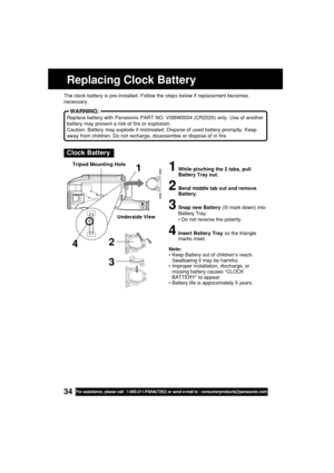 Page 3434For assistance, please call : 1-800-211-PANA(7262) or send e-mail to : consumerproducts@panasonic.com
Replacing Clock Battery
Clock Battery
1While pinching the 2 tabs, pull
Battery Tray out.
2Bend middle tab out and remove
Battery.
3Snap new Battery (⊕ mark down) into
Battery Tray.
• Do not reverse the polarity.
4Insert Battery Tray so the triangle
marks meet.
Note:
•Keep Battery out of children’s reach.
Swallowing it may be harmful.
•Improper installation, discharge, or
missing battery causes “CLOCK...