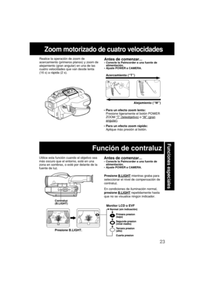 Page 6523
Funciones especiales
Zoom motorizado de cuatro velocidades
Acercamiento (“T”)
Alejamiento (“W”) Realice la operación de zoom de
acercamiento (primeros planos) y zoom de
alejamiento (gran angular) en una de las
cuatro velocidades que van desde lenta
(16 s) a rápida (2 s).
Utilice esta función cuando el objetivo sea
más oscuro que el entorno, esté en una
zona en sombras, o esté por delante de la
fuente de luz.
Presione B.LIGHT.
Antes de comenzar...•Conecte la Palmcorder a una fuente de
alimentación....