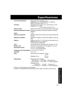 Page 7937
Para su informaci
ón
Especificaciones
Fuente de alimentación:Palmcorder VHS compacta: 6 V cc
Adaptador de ca: 110/120/220/240 V ca, 50/60 Hz
Batería: tipo níquel-cadmio, 6 V cc
Consumo:Palmcorder VHS compacta: 6 V cc 8,5 W (máx 11,5 W)
Adaptador de ca: 19 W
           1,2 W (cuando no está en uso)
Señal de vídeo:Señal de color NTSC, norma EIA (525 líneas, 60 campos)
Sistema de grabación de vídeo:Sistema de exploración helicoidal mediante 2 cabezas
giratorias
Audio:1 pista
Sistema de captación:Sistema...