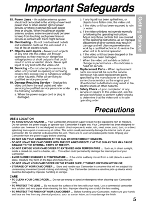 Page 55
Getting Started
Precautions
USE & LOCATION•TO AVOID SHOCK HAZARD ...  Your Camcorder and power supply should not be exposed to rain or moisture.
Do not connect the power supply or operate your Camcorder if it gets wet. Your Camcorder has been designed for
outdoor use, however it is not designed to sustain direct exposure to water, rain, sleet, snow, sand, dust, or a direct
splashing from a pool or even a cup of coffee. This action could permanently damage the internal parts of your
Camcorder. Do not...