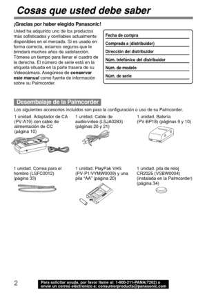 Page 442Para solicitar ayuda, por favor llame al: 1-800-211-PANA(7262) o
envíe un correo eléctronico a: consumerproducts@panasonic.com
Cosas que usted debe saber
Los siguientes accesorios incluidos son para la configuración o uso de su Palmcorder.
Desembalaje de la Palmcorder
¡Gracias por haber elegido Panasonic!
Usted ha adquirido uno de los productos
más sofisticados y confiables actualmente
disponibles en el mercado. Si es usado en
forma correcta, estamos seguros que le
brindará muchos años de satisfacción....