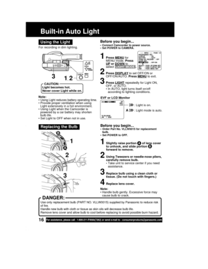 Page 1616For assistance, please call : 1-800-211-PANA(7262) or send e-mail to : consumerproducts@panasonic.com
Note:
• Using Light reduces battery operating time.
• Provide proper ventilation when using
Light extensively in a hot environment.
• Using Light when the Camcorder is
powered by a car battery may shorten
bulb life.
• Set Light to OFF when not in use.For recording in dim lighting.
Using the Light
Built-in Auto Light
1, 2
CAUTION:
Light becomes hot.
Never cover Light while on.
Before you begin...
•...