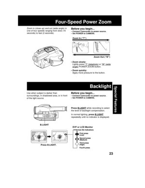 Page 2323
Special Features
Four-Speed Power Zoom
• Zoom slowly:
Lightly press “T” (telephoto) or “W” (wide
angle) POWER ZOOM button.
• Zoom quickly:
Apply more pressure to the button.Zoom In (“T”)
Zoom Out (“W”) T
W
Before you begin...
• Connect Camcorder to power source.
• Set POWER to CAMERA.
Zoom in (close up) and out (wide angle) in
one of four speeds ranging from slow (16
seconds) to fast (2 seconds).
Use when subject is darker than
surroundings, in shadowed area, or in front
of the light source.Before you...