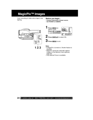Page 2424For assistance, please call : 1-800-211-PANA(7262) or send e-mail to : consumerproducts@panasonic.com
MagicPix™ Images
Before you begin...
• Connect Camcorder to power source.
• Set POWER to CAMERA.
Note:
• If MagicPix is turned on, Shutter feature is
disabled.
• MagicPix cannot be used with capture
images on the Memory Card (optional,
page 36).
• Only Manual Focus is available. Color recording of video onto a tape in low
lighting.
1Press MENU for
MENU mode.
Press 
UP or DOWN
to select MAGICPIX ....