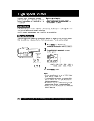 Page 2626For assistance, please call : 1-800-211-PANA(7262) or send e-mail to : consumerproducts@panasonic.com
Note:
• Shutter speed cannot be set to 1/60 if Digital
E.I.S. feature is set to ON.
• Provide additional halogen or tungsten light
for use indoors or in poor light. Fluorescent
light degrades picture.
• Auto Focus may not function properly if high
speed shutter is used in inadequate light.
• Setting reverts to AUTO each time POWER is
set to CAMERA. Improves Still or Slow Motion playback
picture of high...