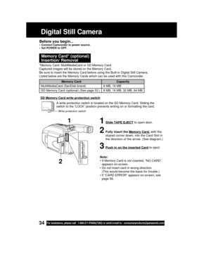Page 3434For assistance, please call : 1-800-211-PANA(7262) or send e-mail to : consumerproducts@panasonic.com
PUSH  TO  EJECT CARD
SLOT
Digital Still Camera
Memory Card* (optional)
Insertion/ Removal
Before you begin...• Connect Camcorder to power source.
• Set POWER to OFF.
*Memory Card: MultiMediaCard or SD Memory Card.
Captured images will be stored on the Memory Card.
Be sure to insert the Memory Card before using the Built-in Digital Still Camera.
Listed below are the Memory Cards which can be used with...