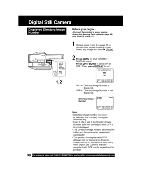 Page 3838For assistance, please call : 1-800-211-PANA(7262) or send e-mail to : consumerproducts@panasonic.com
Digital Still Camera
Displayed Directory/Image
NumberBefore you begin...
• Connect Camcorder to power source.
• Insert the Memory Card (optional, page 34).
• Set POWER to PHOTO.
1Repeat steps 1 and 2 on page 37 to
display Multi Image Playback screen.
Select any image and press 
 (PLAY).
2Press MENU for DCF NUMBER
DISPLAY menu.
Press 
UP or DOWN to select ON or
OFF. Then, press 
DISPLAY to set.
ON...