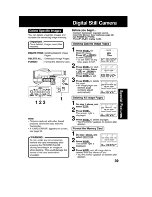 Page 3939
Special Features
Deleting All Image Pages
Deleting Specific Image Pages
Before you begin...
• Connect Camcorder to power source.
• Insert the Memory Card (optional, page 34).
• Set POWER to PHOTO.
Press 
 (PLAY) to play mode.
Digital Still Camera
1Press M-DEL for
DELETE menu.
Press 
UP or DOWN
to select PAGE .
•To exit menu at any
time, press STOP.
2Press M-DEL for Multi
Image screen. Press 
+ (FF) or - (REW) to
select image page.
Press 
M-DEL to set.
3Press M-DEL to delete
the page.
•As image pages...